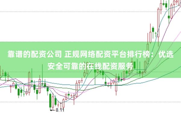 靠谱的配资公司 正规网络配资平台排行榜：优选安全可靠的在线配资服务