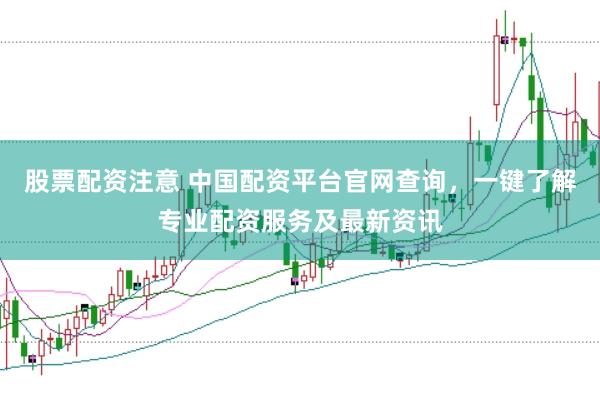 股票配资注意 中国配资平台官网查询，一键了解专业配资服务及最新资讯