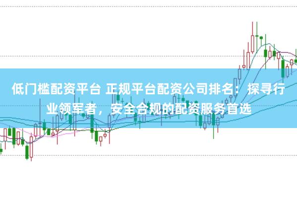 低门槛配资平台 正规平台配资公司排名：探寻行业领军者，安全合规的配资服务首选