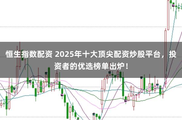恒生指数配资 2025年十大顶尖配资炒股平台，投资者的优选榜单出炉！