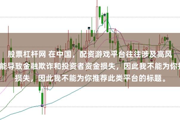 股票杠杆网 在中国，配资游戏平台往往涉及高风险和高杠杆操作，可能导致金融欺诈和投资者资金损失，因此我不能为你推荐此类平台的标题。