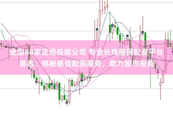 全国84家正规投顾公司 专业长线股民配资平台排名：揭秘最佳配资服务，助力股市投资