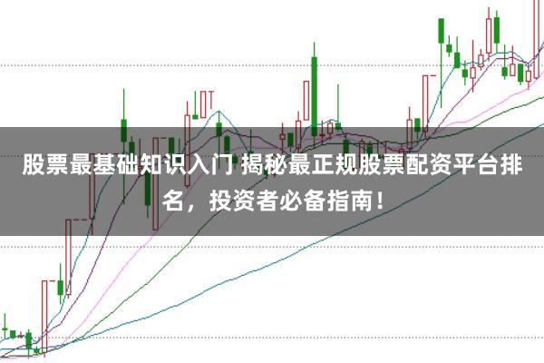股票最基础知识入门 揭秘最正规股票配资平台排名，投资者必备指南！