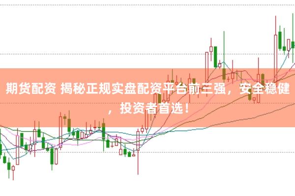 期货配资 揭秘正规实盘配资平台前三强，安全稳健，投资者首选！