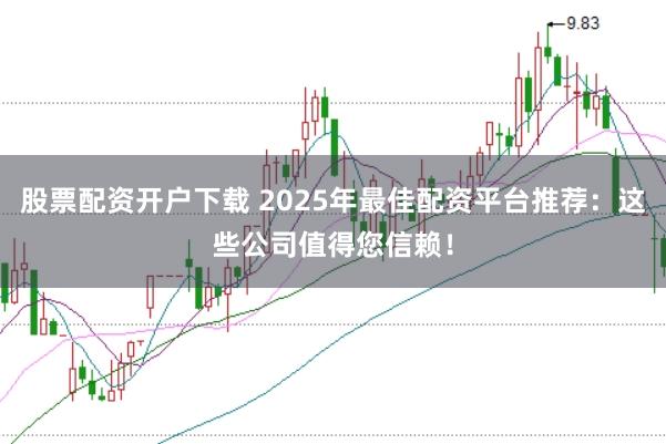 股票配资开户下载 2025年最佳配资平台推荐：这些公司值得您信赖！
