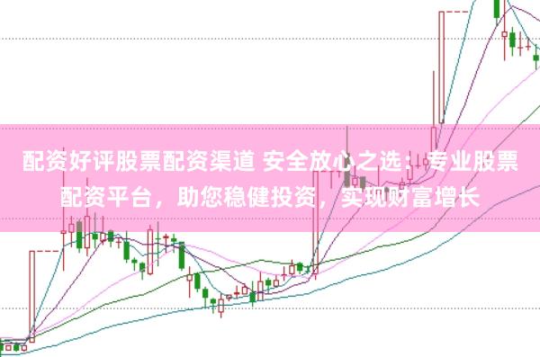 配资好评股票配资渠道 安全放心之选：专业股票配资平台，助您稳健投资，实现财富增长