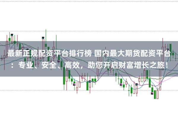 最新正规配资平台排行榜 国内最大期货配资平台：专业、安全、高效，助您开启财富增长之旅！