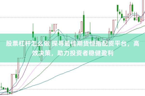 股票杠杆怎么做 探寻最佳期货恒指配资平台,高效决策,助力投资者稳健盈利