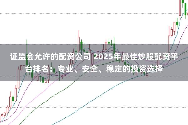 证监会允许的配资公司 2025年最佳炒股配资平台排名:专业、安全、稳定的投资选择