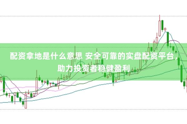 配资拿地是什么意思 安全可靠的实盘配资平台，助力投资者稳健盈利