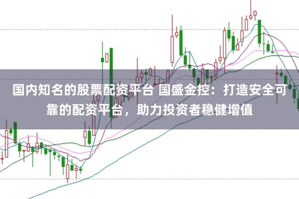 国内知名的股票配资平台 国盛金控：打造安全可靠的配资平台，助力投资者稳健增值