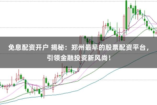 免息配资开户 揭秘：郑州最早的股票配资平台，引领金融投资新风尚！