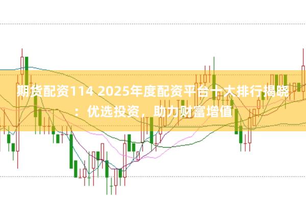 期货配资114 2025年度配资平台十大排行揭晓：优选投资，助力财富增值
