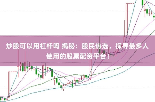 炒股可以用杠杆吗 揭秘：股民热选，探寻最多人使用的股票配资平台！