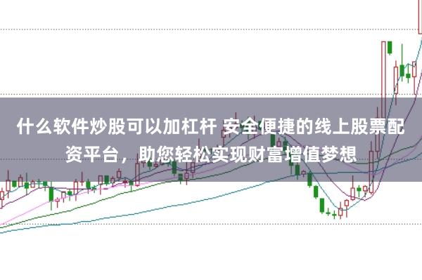 什么软件炒股可以加杠杆 安全便捷的线上股票配资平台，助您轻松实现财富增值梦想