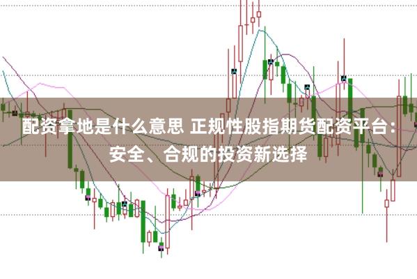 配资拿地是什么意思 正规性股指期货配资平台：安全、合规的投资新选择