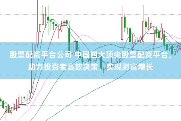 股票配资平台公司 中国四大顶尖股票配资平台，助力投资者高效决策、实现财富增长