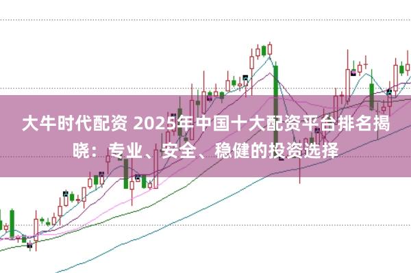 大牛时代配资 2025年中国十大配资平台排名揭晓：专业、安全、稳健的投资选择