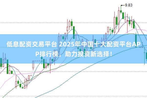低息配资交易平台 2025年中国十大配资平台APP排行榜，助力投资新选择！