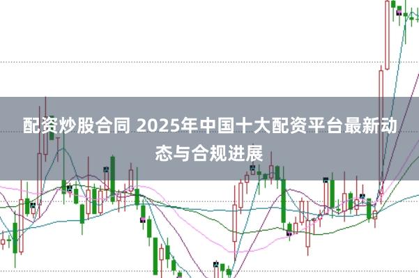 配资炒股合同 2025年中国十大配资平台最新动态与合规进展