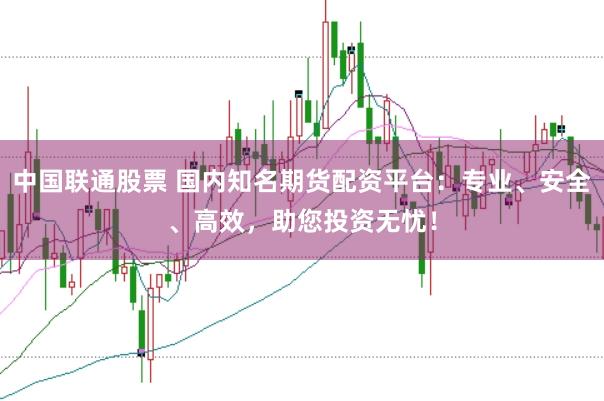 中国联通股票 国内知名期货配资平台：专业、安全、高效，助您投资无忧！