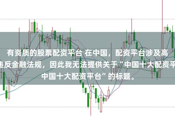 有资质的股票配资平台 在中国，配资平台涉及高风险且可能违反金融法规，因此我无法提供关于“中国十大配资平台”的标题。