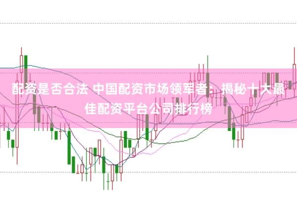 配资是否合法 中国配资市场领军者：揭秘十大最佳配资平台公司排行榜