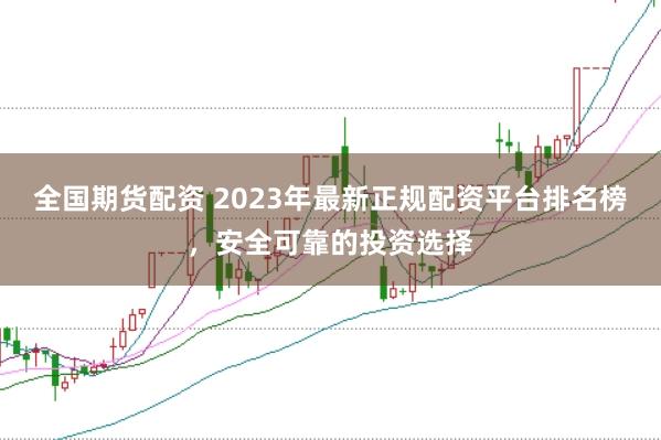 全国期货配资 2023年最新正规配资平台排名榜，安全可靠的投资选择