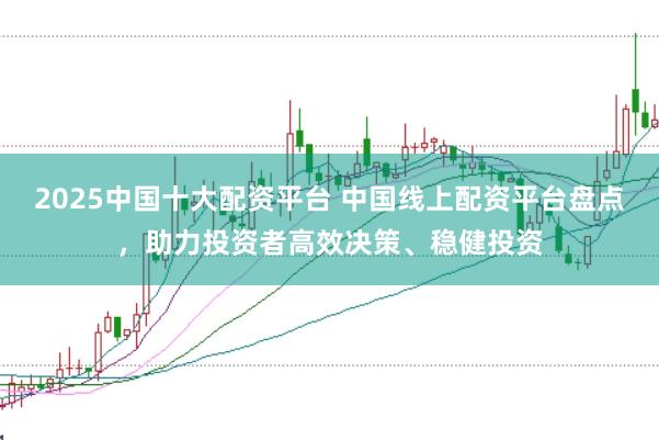 2025中国十大配资平台 中国线上配资平台盘点,助力投资者高效决策、稳健投资