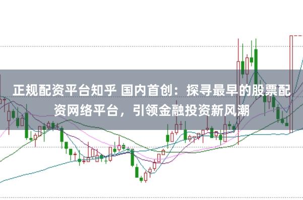 正规配资平台知乎 国内首创：探寻最早的股票配资网络平台，引领金融投资新风潮
