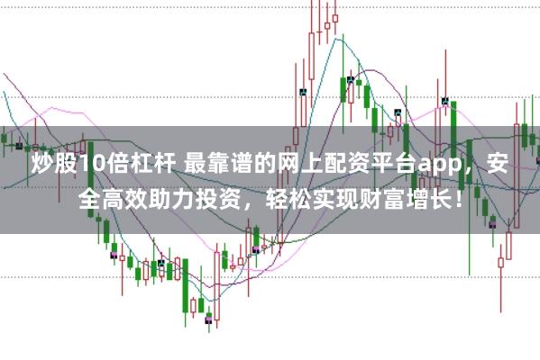 炒股10倍杠杆 最靠谱的网上配资平台app，安全高效助力投资，轻松实现财富增长！