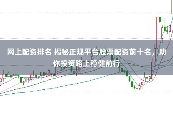 网上配资排名 揭秘正规平台股票配资前十名，助你投资路上稳健前行