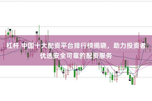 杠杆 中国十大配资平台排行榜揭晓，助力投资者优选安全可靠的配资服务
