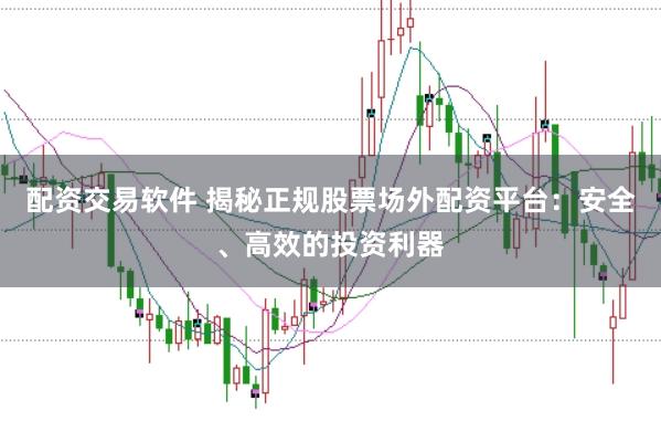 配资交易软件 揭秘正规股票场外配资平台：安全、高效的投资利器
