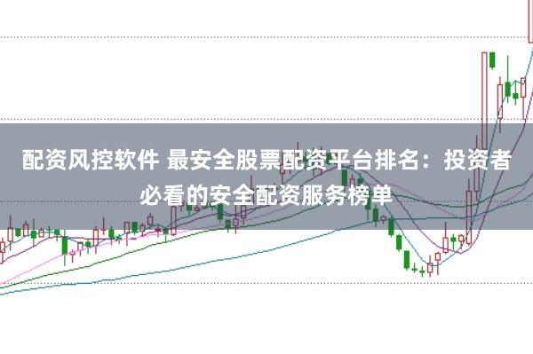 配资风控软件 最安全股票配资平台排名：投资者必看的安全配资服务榜单