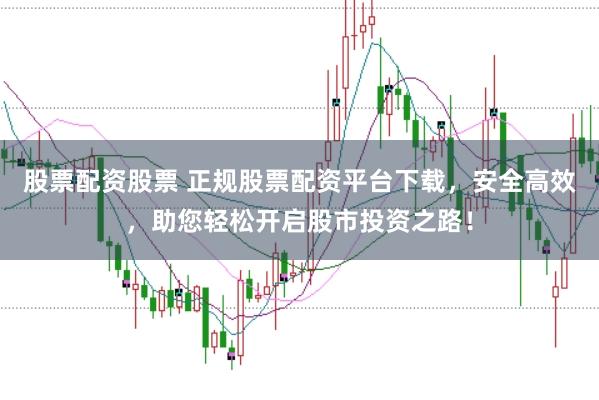 股票配资股票 正规股票配资平台下载，安全高效，助您轻松开启股市投资之路！