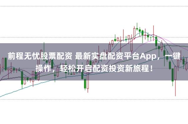 前程无忧股票配资 最新实盘配资平台App，一键操作，轻松开启配资投资新旅程！
