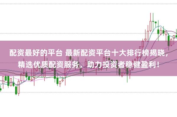 配资最好的平台 最新配资平台十大排行榜揭晓，精选优质配资服务，助力投资者稳健盈利！