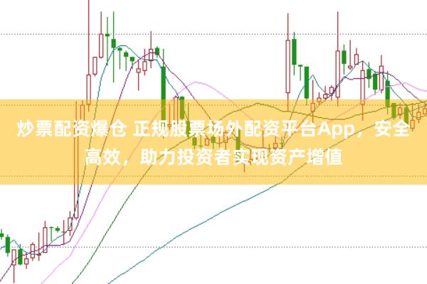 炒票配资爆仓 正规股票场外配资平台App，安全高效，助力投资者实现资产增值