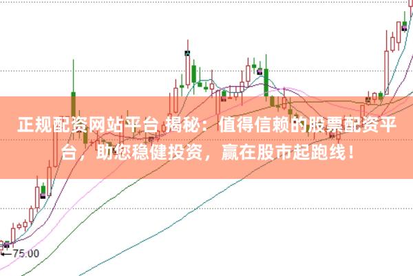 正规配资网站平台 揭秘：值得信赖的股票配资平台，助您稳健投资，赢在股市起跑线！