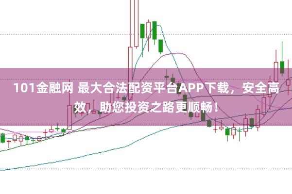 101金融网 最大合法配资平台APP下载，安全高效，助您投资之路更顺畅！