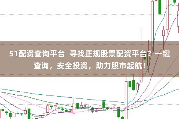 51配资查询平台  寻找正规股票配资平台？一键查询，安全投资，助力股市起航！
