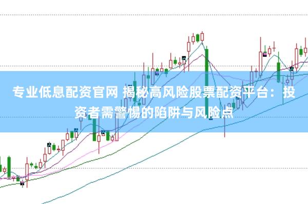 专业低息配资官网 揭秘高风险股票配资平台：投资者需警惕的陷阱与风险点