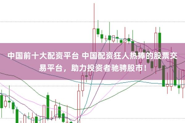 中国前十大配资平台 中国配资狂人热捧的股票交易平台,助力投资者驰骋股市!