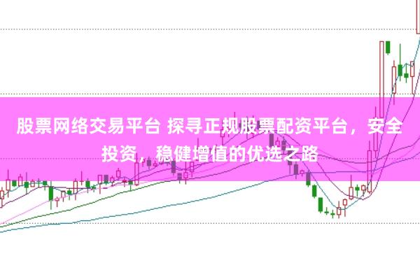 股票网络交易平台 探寻正规股票配资平台，安全投资，稳健增值的优选之路