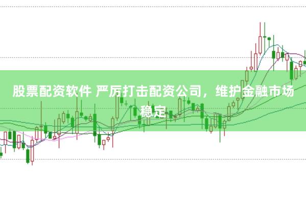 股票配资软件 严厉打击配资公司，维护金融市场稳定