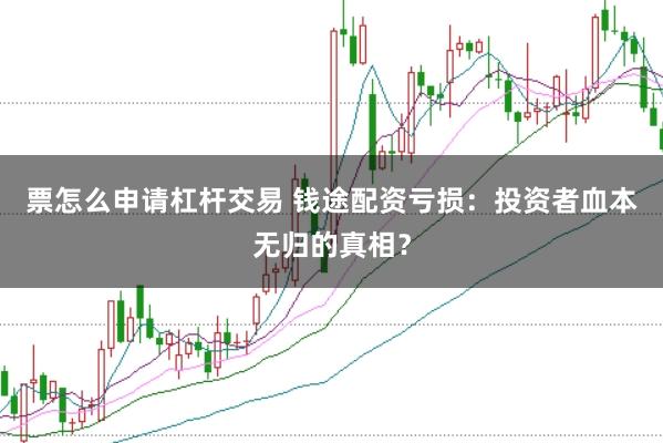 票怎么申请杠杆交易 钱途配资亏损：投资者血本无归的真相？