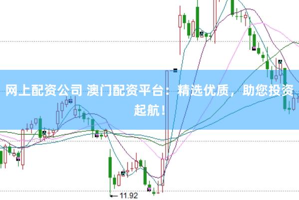 网上配资公司 澳门配资平台：精选优质，助您投资起航！