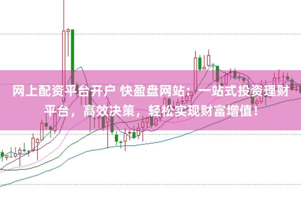 网上配资平台开户 快盈盘网站：一站式投资理财平台，高效决策，轻松实现财富增值！