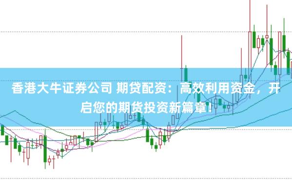 香港大牛证券公司 期贷配资：高效利用资金，开启您的期货投资新篇章！